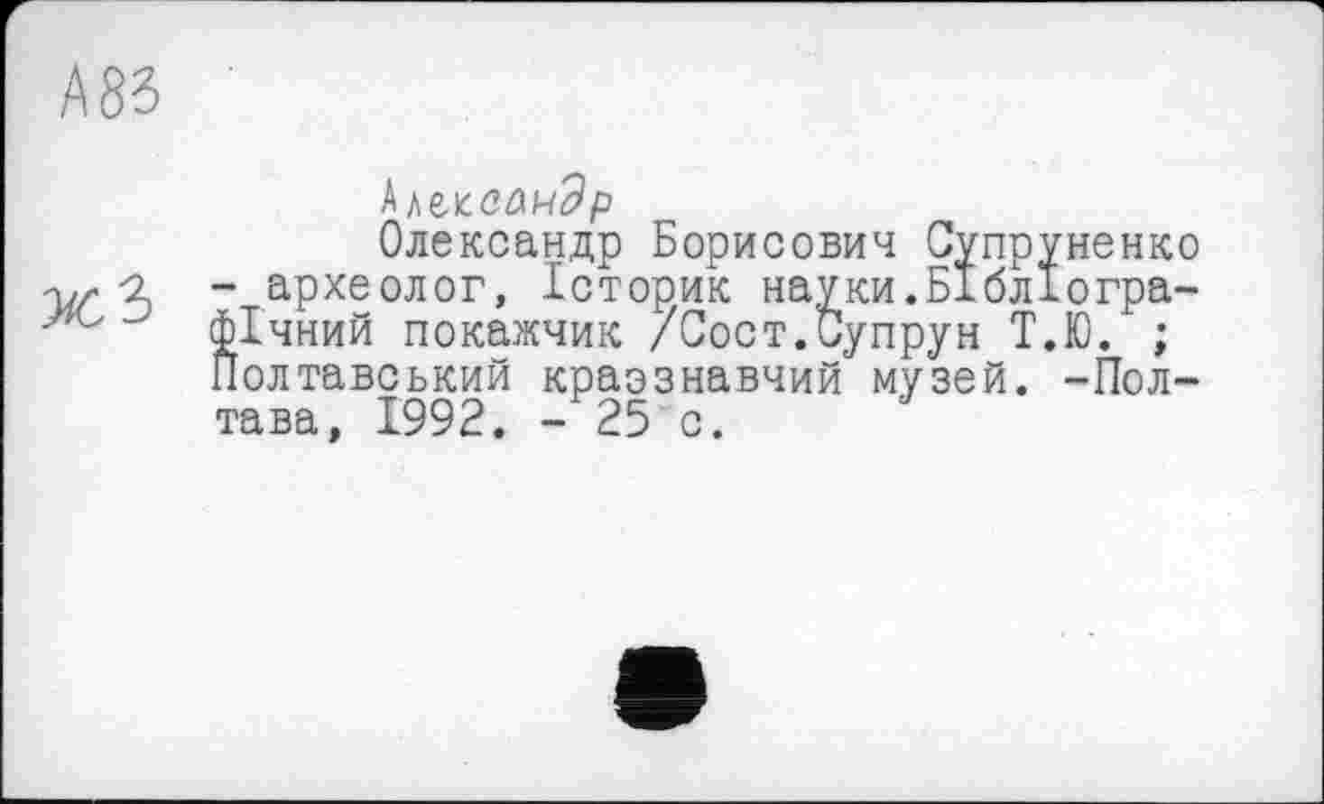 ﻿
Олександр Борисович Супруненко у/г Ъ - археолог, Історик науки.Бібліографе- фічний покажчик /Сост.Супрун Т.Ю. ;
Полтавський краэзнавчий музей. -Пол-тава, 1992. - 25 с.